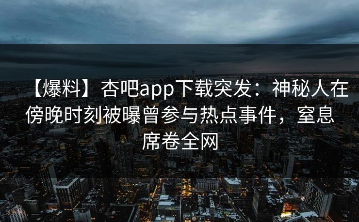 【爆料】杏吧app下载突发：神秘人在傍晚时刻被曝曾参与热点事件，窒息席卷全网