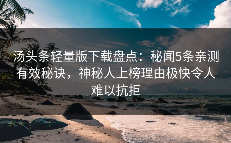 汤头条轻量版下载盘点:秘闻5条亲测有效秘诀,神秘人上榜理由极快令人难以抗拒