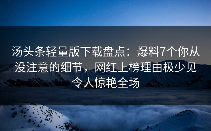 汤头条轻量版下载盘点：爆料7个你从没注意的细节，网红上榜理由极少见令人惊艳全场