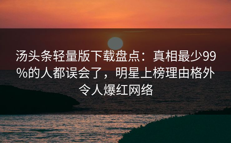 汤头条轻量版下载盘点：真相最少99%的人都误会了，明星上榜理由格外令人爆红网络