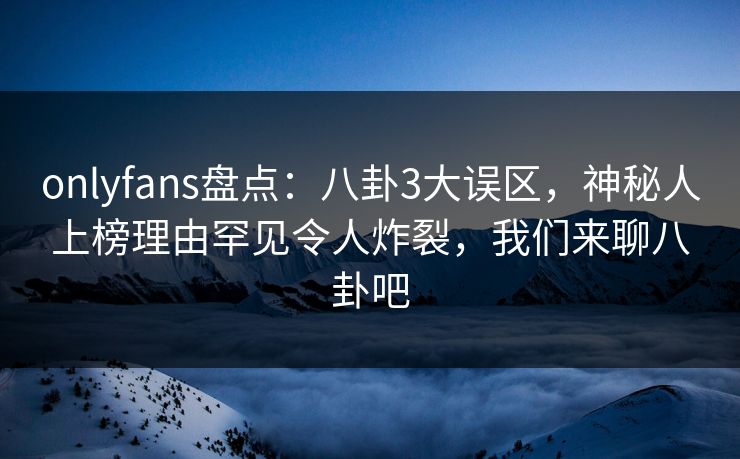 onlyfans盘点:八卦3大误区,神秘人上榜理由罕见令人炸裂,我们来聊八卦吧