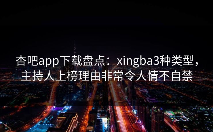 杏吧app下载盘点:xingba3种类型,主持人上榜理由非常令人情不自禁 杏吧app下载盘点:xingba3种类型,主持人上榜理由非常令人情不自禁