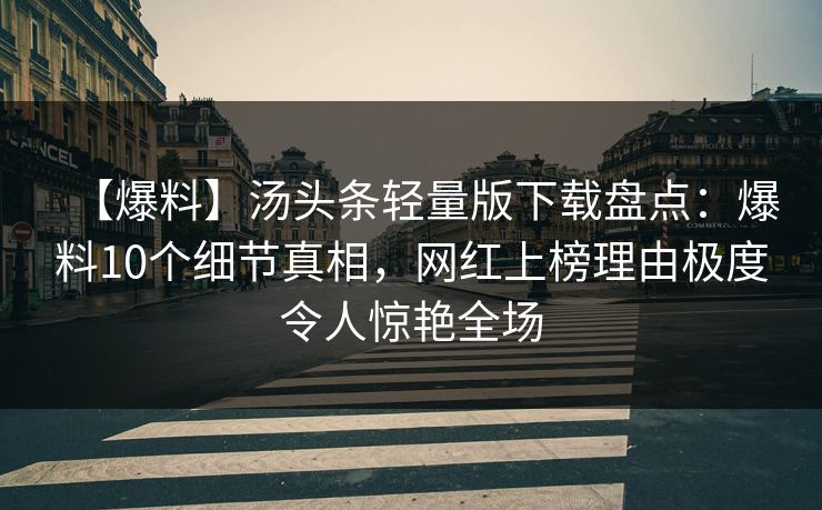 【爆料】汤头条轻量版下载盘点:爆料10个细节真相,网红上榜理由极度令人惊艳全场 【爆料】汤头条轻量版下载盘点:爆料10个细节真相,网红上榜理由极度令人惊艳全场