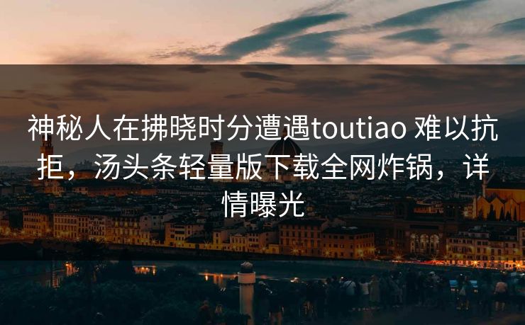 神秘人在拂晓时分遭遇toutiao 难以抗拒,汤头条轻量版下载全网炸锅,详情曝光
