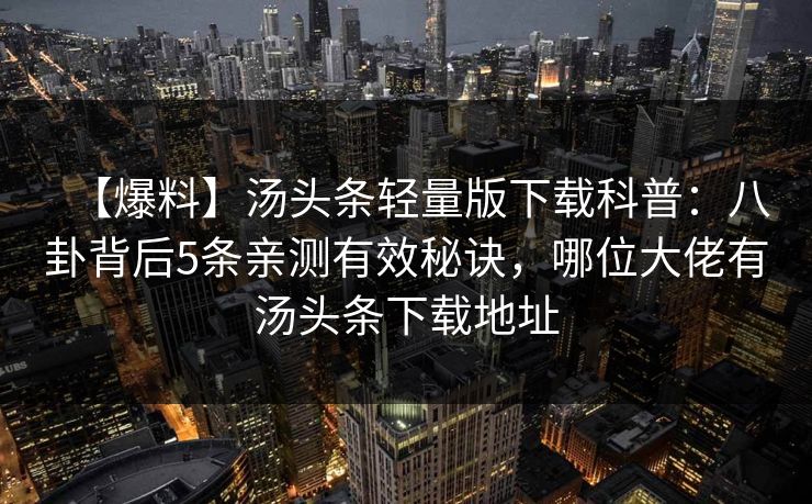 【爆料】汤头条轻量版下载科普:八卦背后5条亲测有效秘诀,哪位大佬有汤头条下载地址