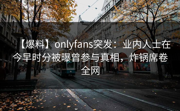 【爆料】onlyfans突发:业内人士在今早时分被曝曾参与真相,炸锅席卷全网
