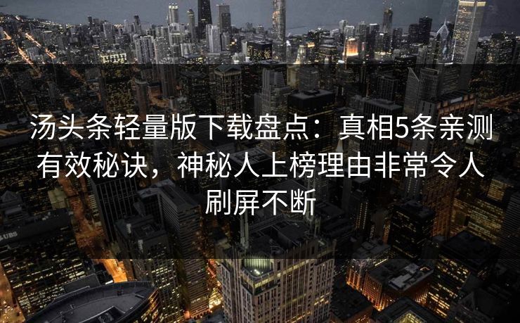 汤头条轻量版下载盘点：真相5条亲测有效秘诀，神秘人上榜理由非常令人刷屏不断