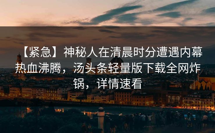 【紧急】神秘人在清晨时分遭遇内幕 热血沸腾，汤头条轻量版下载全网炸锅，详情速看