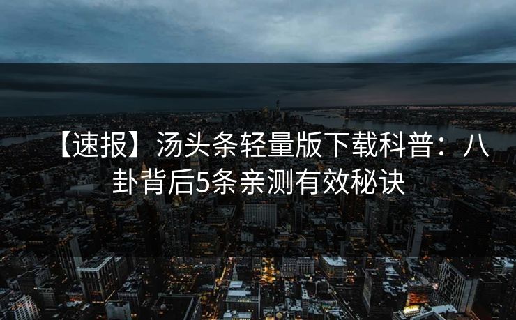 【速报】汤头条轻量版下载科普:八卦背后5条亲测有效秘诀