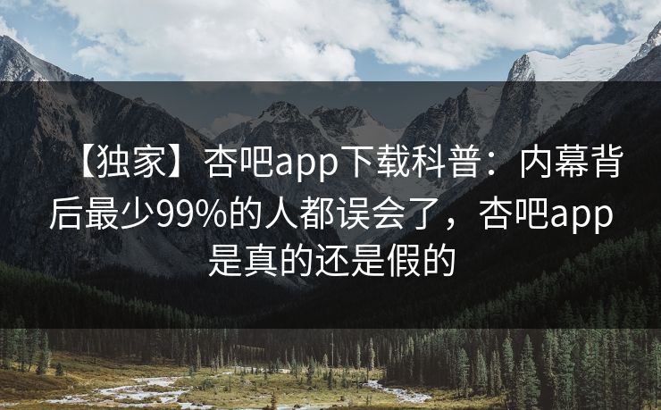 【独家】杏吧app下载科普:内幕背后最少99%的人都误会了,杏吧app是真的还是假的