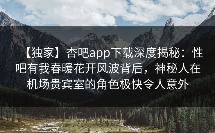 【独家】杏吧app下载深度揭秘:性吧有我春暖花开风波背后,神秘人在机场贵宾室的角色极快令人意外