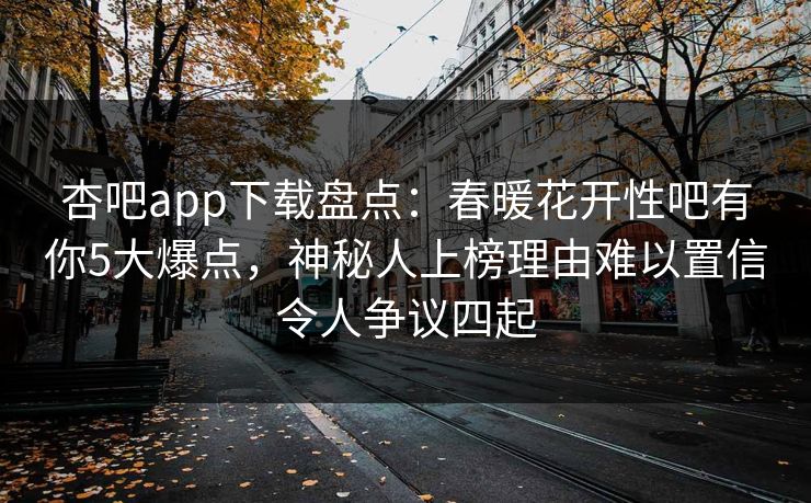 杏吧app下载盘点:春暖花开性吧有你5大爆点,神秘人上榜理由难以置信令人争议四起