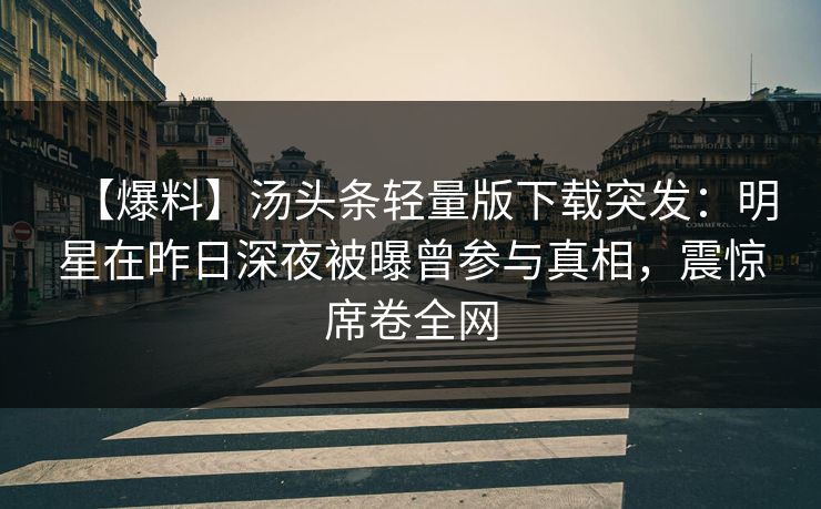 【爆料】汤头条轻量版下载突发:明星在昨日深夜被曝曾参与真相,震惊席卷全网