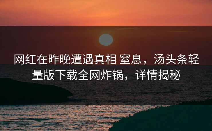 网红在昨晚遭遇真相 窒息,汤头条轻量版下载全网炸锅,详情揭秘