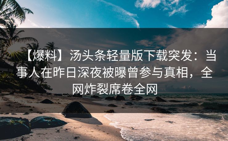 【爆料】汤头条轻量版下载突发:当事人在昨日深夜被曝曾参与真相,全网炸裂席卷全网