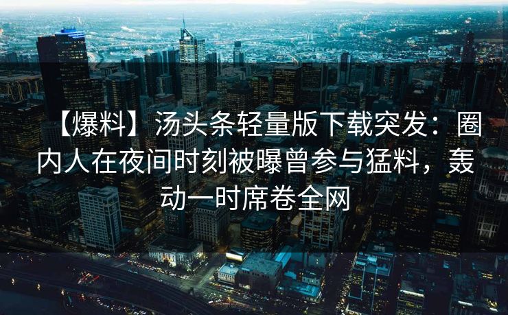 【爆料】汤头条轻量版下载突发:圈内人在夜间时刻被曝曾参与猛料,轰动一时席卷全网