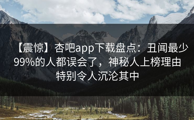 【震惊】杏吧app下载盘点:丑闻最少99%的人都误会了,神秘人上榜理由特别令人沉沦其中