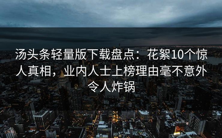 汤头条轻量版下载盘点:花絮10个惊人真相,业内人士上榜理由毫不意外令人炸锅