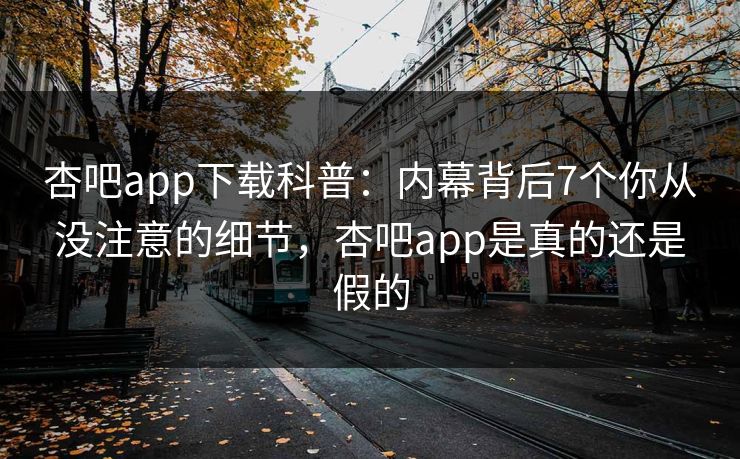 杏吧app下载科普:内幕背后7个你从没注意的细节,杏吧app是真的还是假的