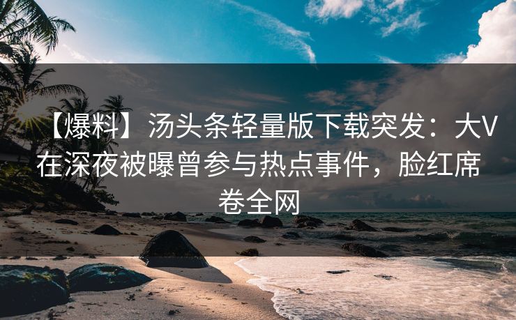 【爆料】汤头条轻量版下载突发:大V在深夜被曝曾参与热点事件,脸红席卷全网