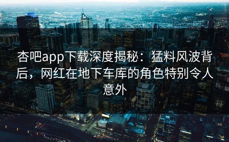 杏吧app下载深度揭秘:猛料风波背后,网红在地下车库的角色特别令人意外