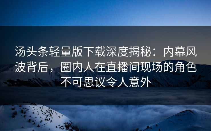 汤头条轻量版下载深度揭秘:内幕风波背后,圈内人在直播间现场的角色不可思议令人意外