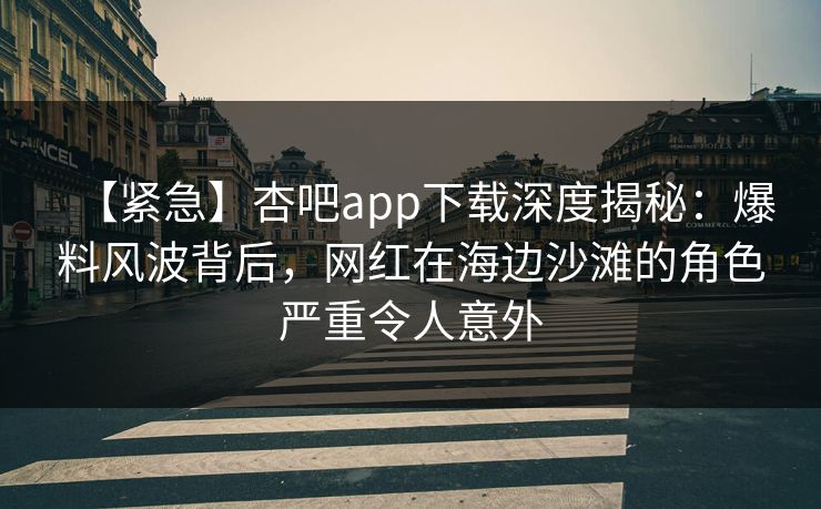【紧急】杏吧app下载深度揭秘:爆料风波背后,网红在海边沙滩的角色严重令人意外