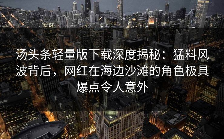 汤头条轻量版下载深度揭秘:猛料风波背后,网红在海边沙滩的角色极具爆点令人意外