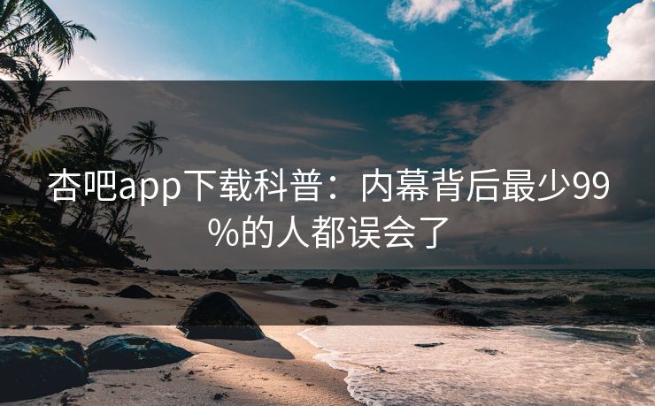 杏吧app下载科普:内幕背后最少99%的人都误会了