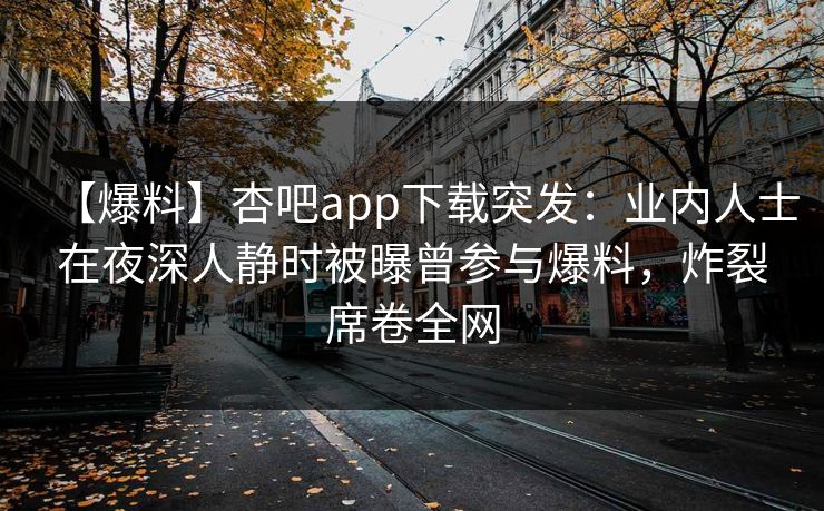 【爆料】杏吧app下载突发:业内人士在夜深人静时被曝曾参与爆料,炸裂席卷全网