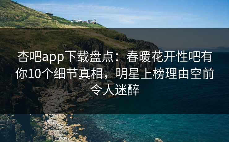 杏吧app下载盘点:春暖花开性吧有你10个细节真相,明星上榜理由空前令人迷醉