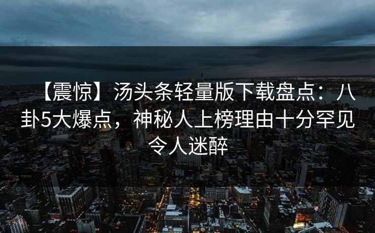 【震惊】汤头条轻量版下载盘点:八卦5大爆点,神秘人上榜理由十分罕见令人迷醉