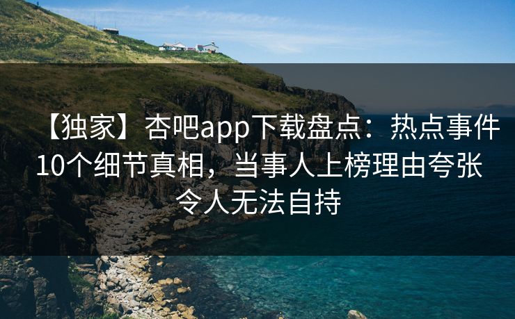 【独家】杏吧app下载盘点:热点事件10个细节真相,当事人上榜理由夸张令人无法自持