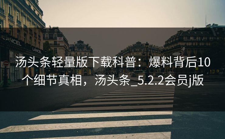 汤头条轻量版下载科普:爆料背后10个细节真相,汤头条_5.2.2会员j版