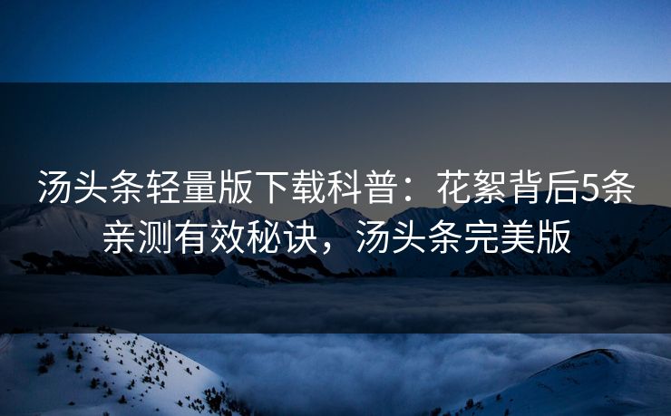 汤头条轻量版下载科普:花絮背后5条亲测有效秘诀,汤头条完美版