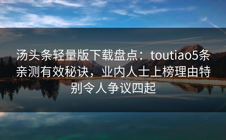汤头条轻量版下载盘点:toutiao5条亲测有效秘诀,业内人士上榜理由特别令人争议四起