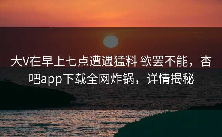 大V在早上七点遭遇猛料 欲罢不能,杏吧app下载全网炸锅,详情揭秘
