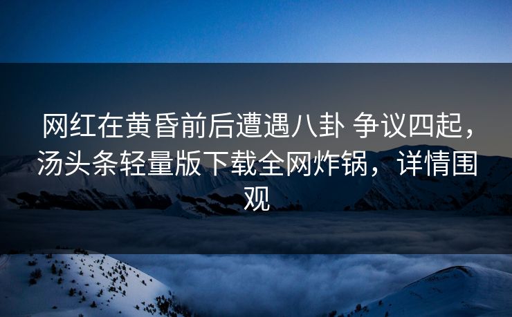网红在黄昏前后遭遇八卦 争议四起，汤头条轻量版下载全网炸锅，详情围观
