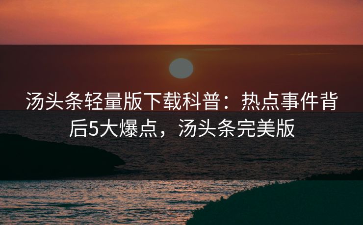 汤头条轻量版下载科普:热点事件背后5大爆点,汤头条完美版