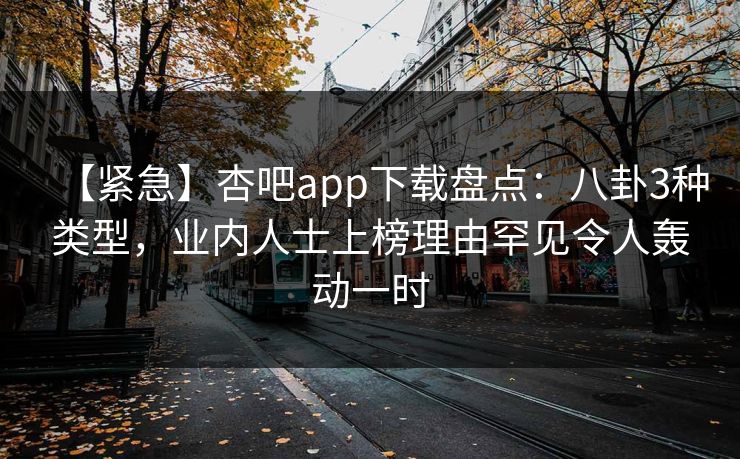 【紧急】杏吧app下载盘点:八卦3种类型,业内人士上榜理由罕见令人轰动一时