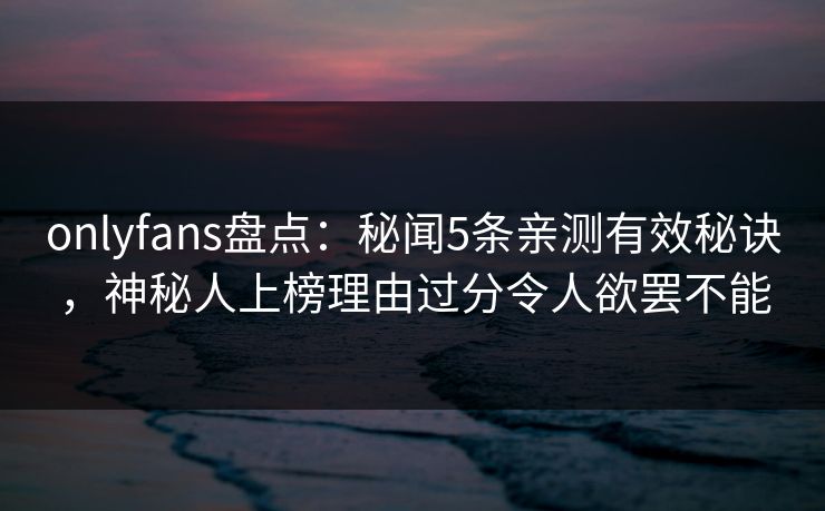 onlyfans盘点:秘闻5条亲测有效秘诀,神秘人上榜理由过分令人欲罢不能