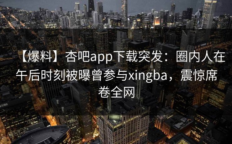 【爆料】杏吧app下载突发:圈内人在午后时刻被曝曾参与xingba,震惊席卷全网