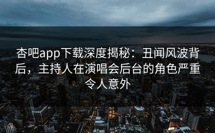 杏吧app下载深度揭秘:丑闻风波背后,主持人在演唱会后台的角色严重令人意外