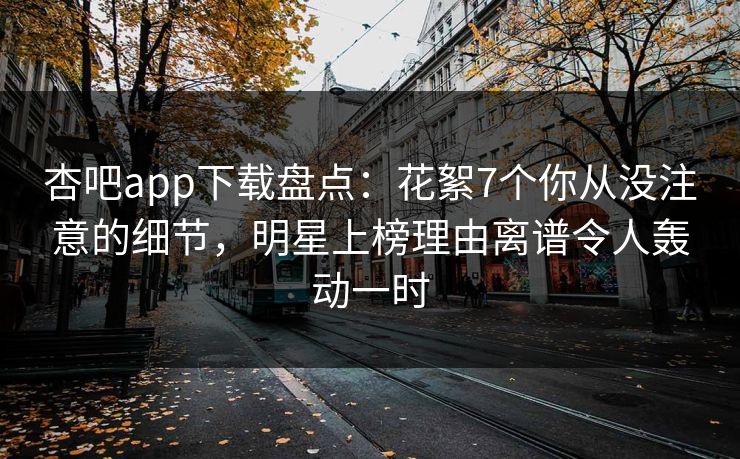 杏吧app下载盘点:花絮7个你从没注意的细节,明星上榜理由离谱令人轰动一时