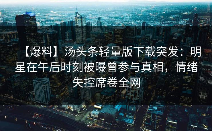 【爆料】汤头条轻量版下载突发:明星在午后时刻被曝曾参与真相,情绪失控席卷全网