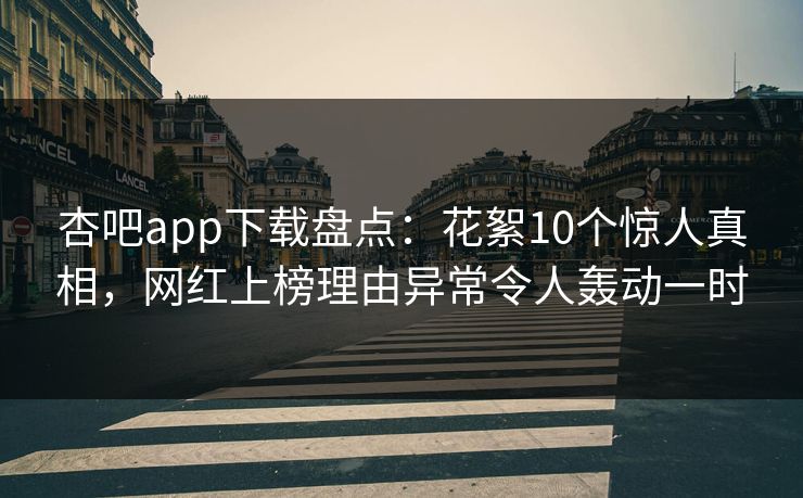 杏吧app下载盘点：花絮10个惊人真相，网红上榜理由异常令人轰动一时