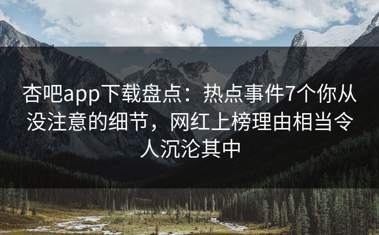 杏吧app下载盘点:热点事件7个你从没注意的细节,网红上榜理由相当令人沉沦其中