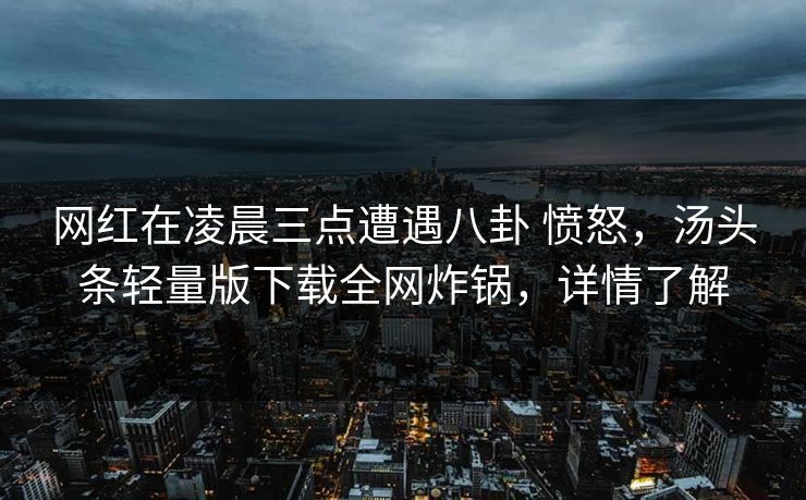网红在凌晨三点遭遇八卦 愤怒，汤头条轻量版下载全网炸锅，详情了解