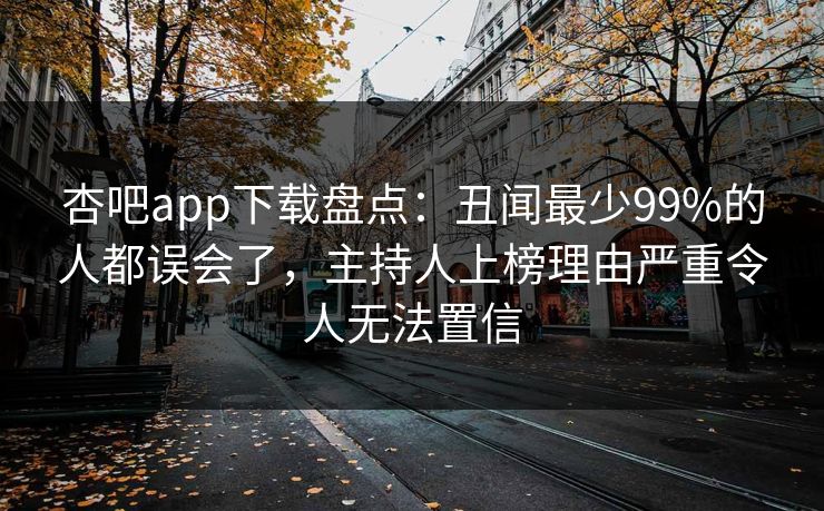 杏吧app下载盘点:丑闻最少99%的人都误会了,主持人上榜理由严重令人无法置信