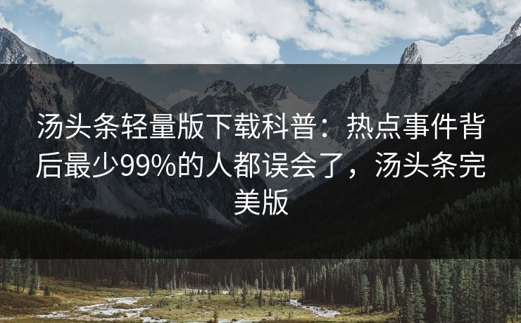 汤头条轻量版下载科普:热点事件背后最少99%的人都误会了,汤头条完美版